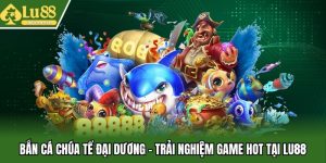 Bắn Cá Chúa Tể Đại Dương - Trải Nghiệm Game Hot Tại Lu88