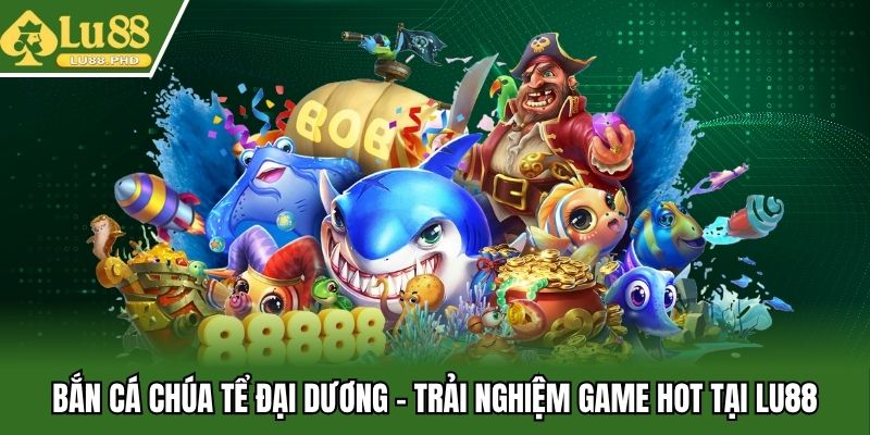 Bắn Cá Chúa Tể Đại Dương - Trải Nghiệm Game Hot Tại Lu88