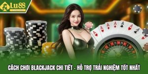 Cách Chơi Blackjack Chi Tiết - Hỗ Trợ Trải Nghiệm Tốt Nhất