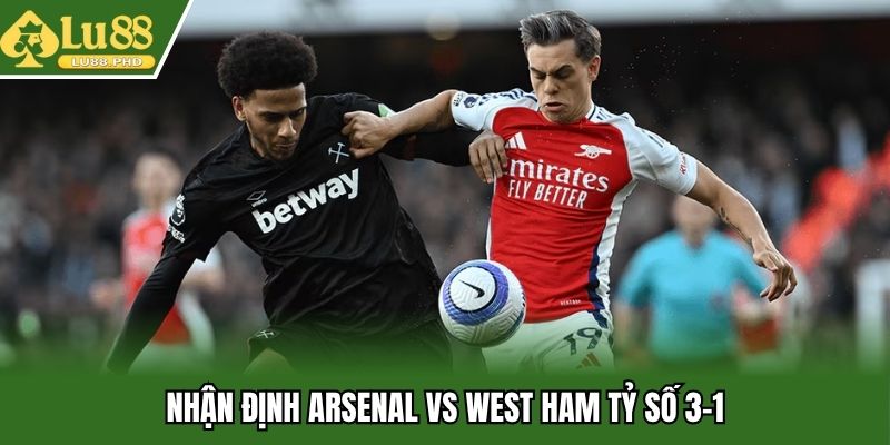 Nhận định Arsenal vs West Ham tỷ số 3-1