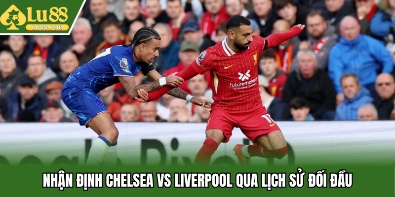 Nhận định Chelsea vs Liverpool qua lịch sử đối đầu
