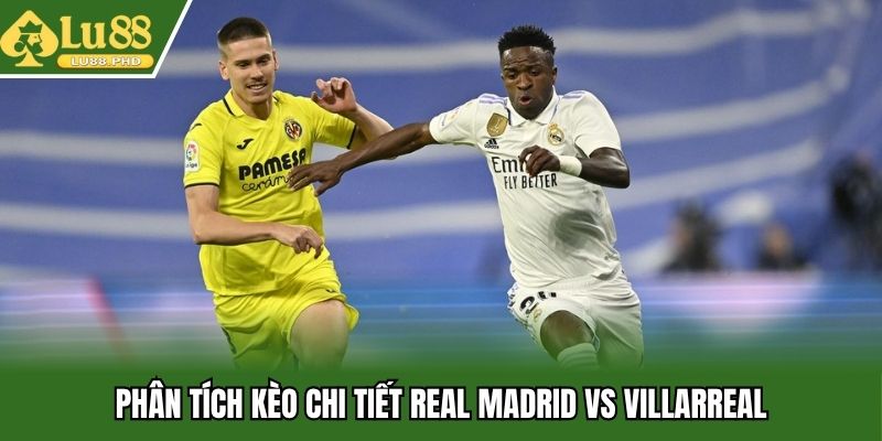 Phân tích kèo chi tiết Real Madrid vs Villarreal